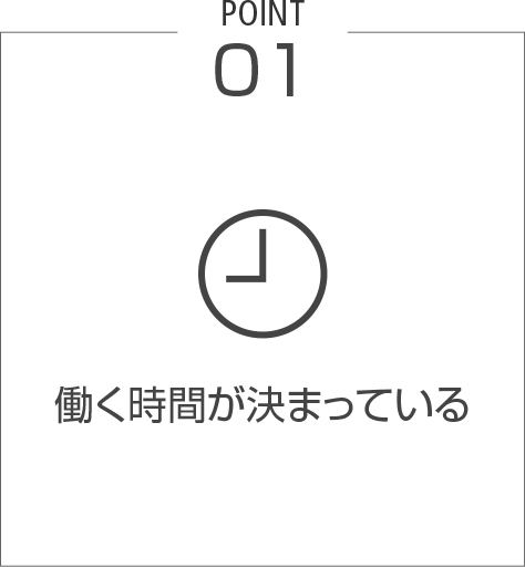POINT 01 働く時間が決まっている